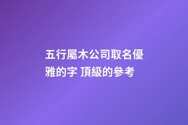 五行屬木公司取名優雅的字 頂級的參考-第1張-公司起名-玄機派